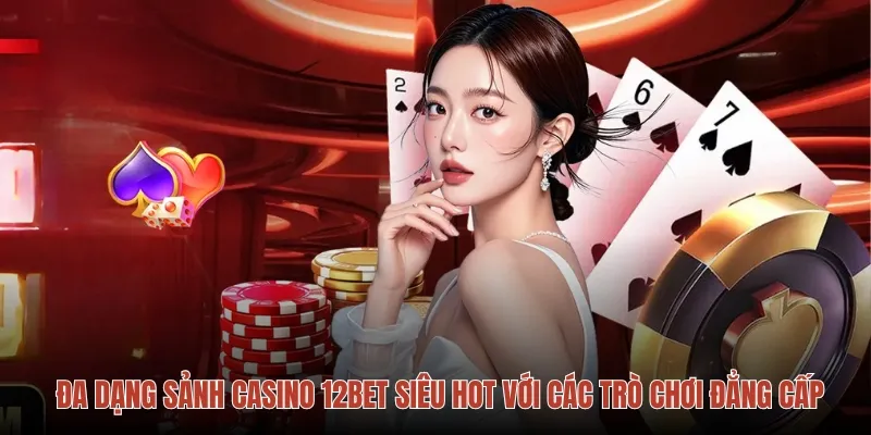 Đa dạng sảnh Casino 12bet siêu hot với các trò chơi đẳng cấp