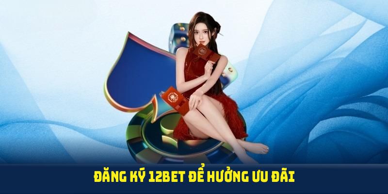 Đăng ký 12BET để hưởng ưu đãi ngay khi trở thành hội viên